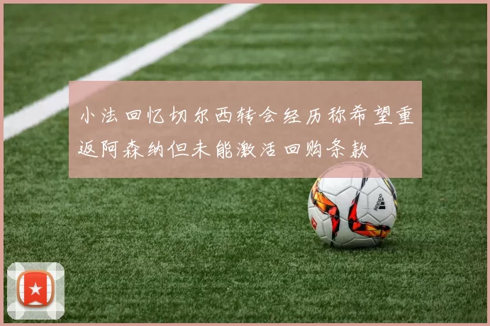 小法回忆切尔西转会经历称希望重返阿森纳但未能激活回购条款