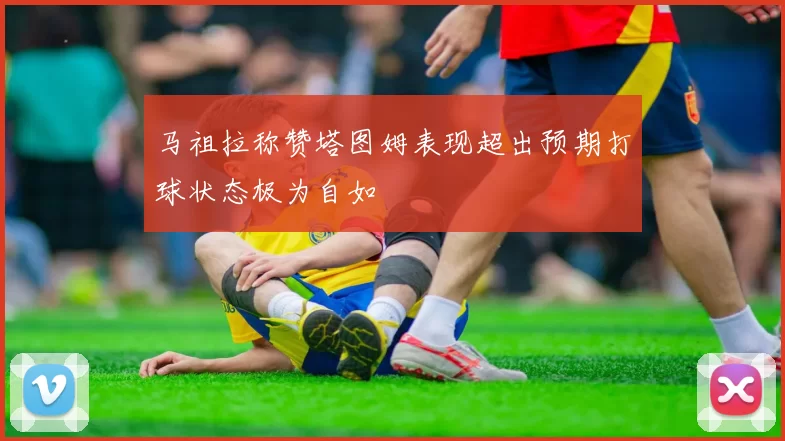 马祖拉称赞塔图姆表现超出预期打球状态极为自如
