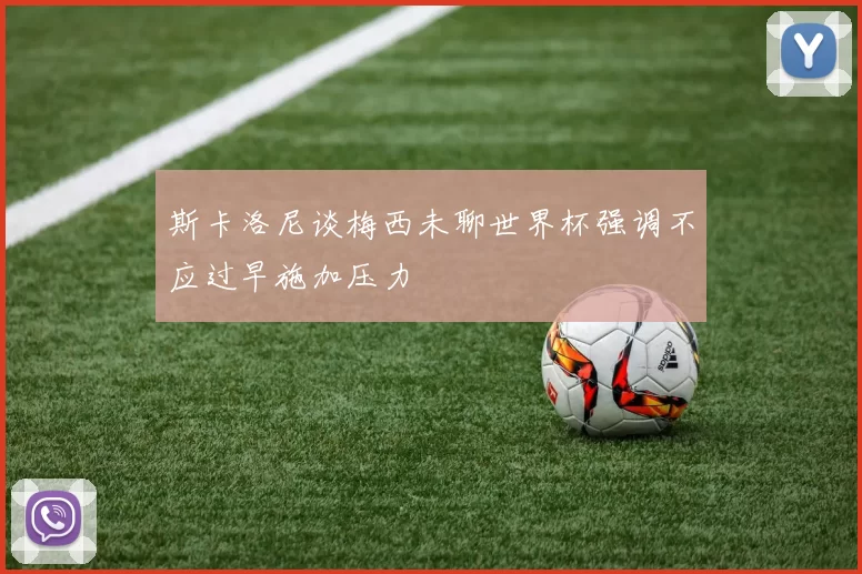 斯卡洛尼谈梅西未聊世界杯强调不应过早施加压力