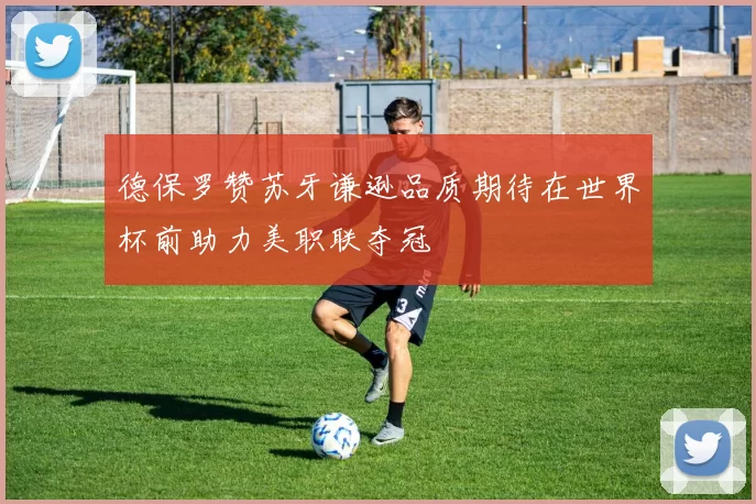德保罗赞苏牙谦逊品质期待在世界杯前助力美职联夺冠