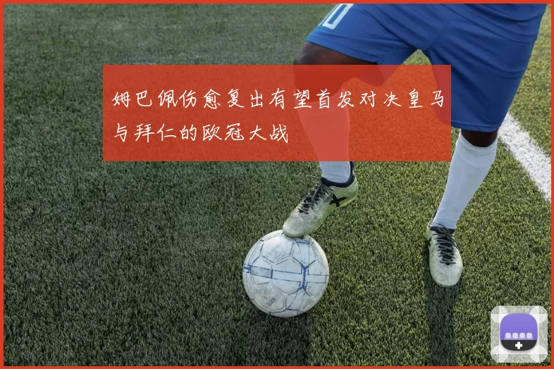 姆巴佩伤愈复出有望首发对决皇马与拜仁的欧冠大战