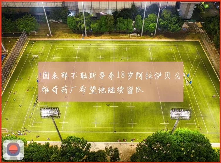国米那不勒斯争夺18岁阿拉伊贝戈维奇药厂希望他继续留队