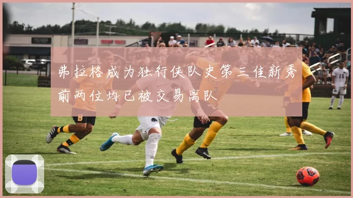 弗拉格成为独行侠队史第三佳新秀前两位均已被交易离队