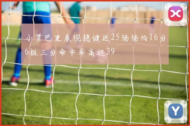 小贾巴里表现稳健近25场场均16分6板三分命中率高达39