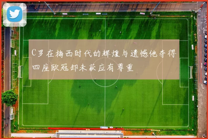 C罗在梅西时代的辉煌与遗憾他夺得四座欧冠却未获应有尊重