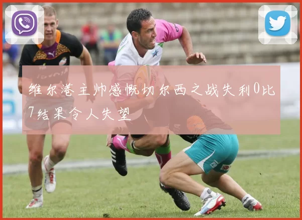维尔港主帅感慨切尔西之战失利0比7结果令人失望