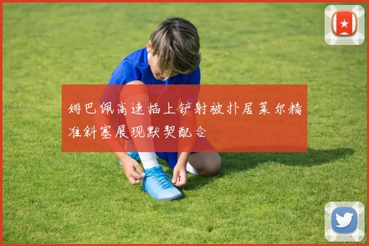 姆巴佩高速插上铲射被扑居莱尔精准斜塞展现默契配合