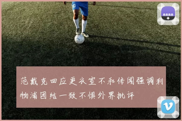 范戴克回应更衣室不和传闻强调利物浦团结一致不惧外界批评