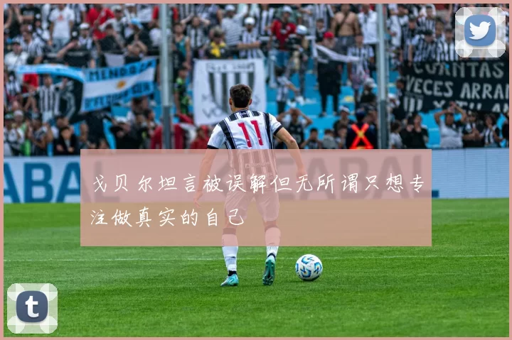 戈贝尔坦言被误解但无所谓只想专注做真实的自己