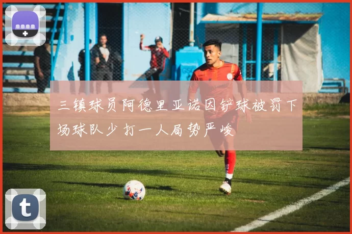 三镇球员阿德里亚诺因铲球被罚下场球队少打一人局势严峻