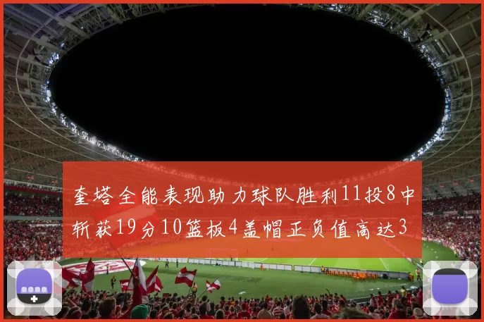 奎塔全能表现助力球队胜利11投8中斩获19分10篮板4盖帽正负值高达33