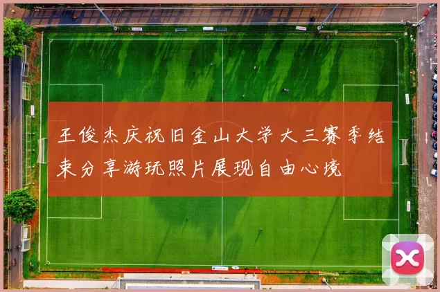 王俊杰庆祝旧金山大学大三赛季结束分享游玩照片展现自由心境