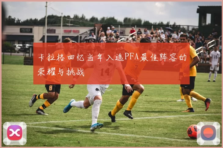 卡拉格回忆当年入选PFA最佳阵容的荣耀与挑战