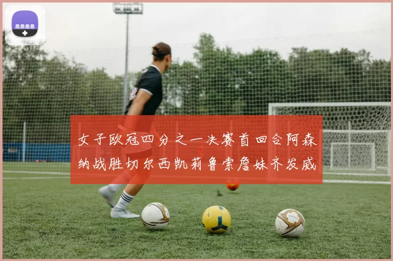 女子欧冠四分之一决赛首回合阿森纳战胜切尔西凯莉鲁索詹妹齐发威