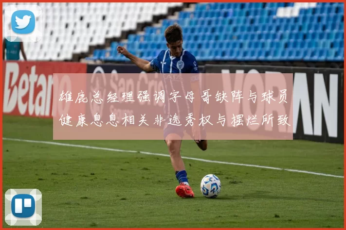 雄鹿总经理强调字母哥缺阵与球员健康息息相关非选秀权与摆烂所致