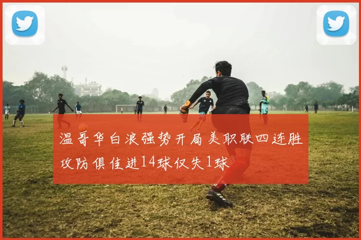 温哥华白浪强势开局美职联四连胜攻防俱佳进14球仅失1球