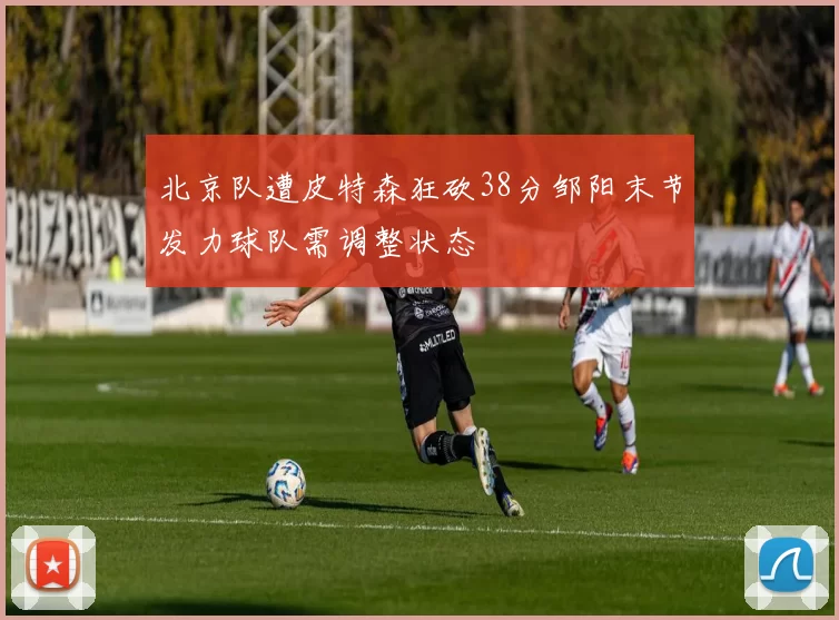 北京队遭皮特森狂砍38分邹阳末节发力球队需调整状态