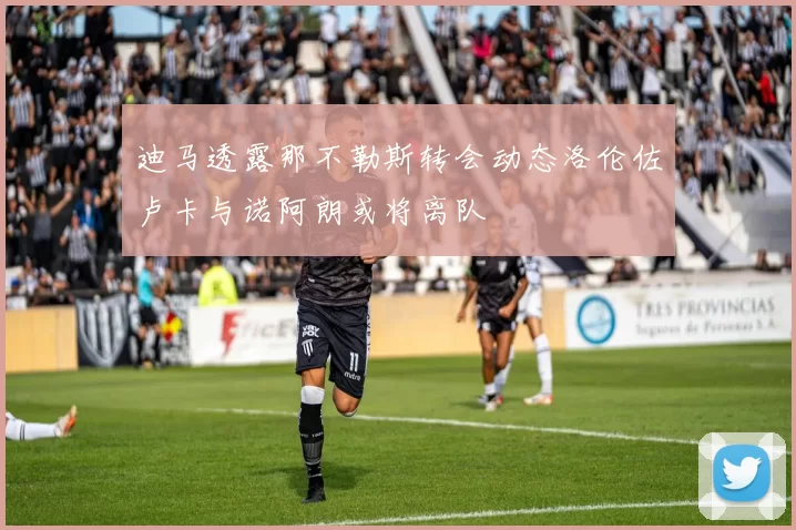 迪马透露那不勒斯转会动态洛伦佐卢卡与诺阿朗或将离队