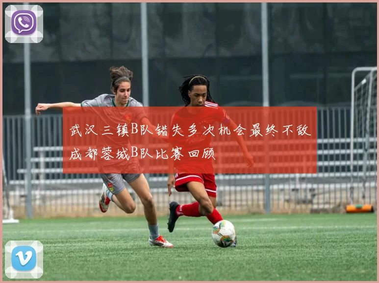 武汉三镇B队错失多次机会最终不敌成都蓉城B队比赛回顾