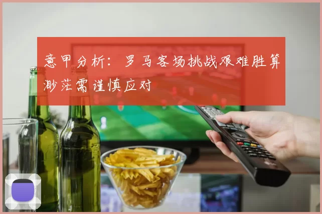 意甲分析：罗马客场挑战艰难胜算渺茫需谨慎应对
