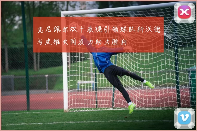 克尼佩尔双十表现引领球队科沃德与皮维共同发力助力胜利