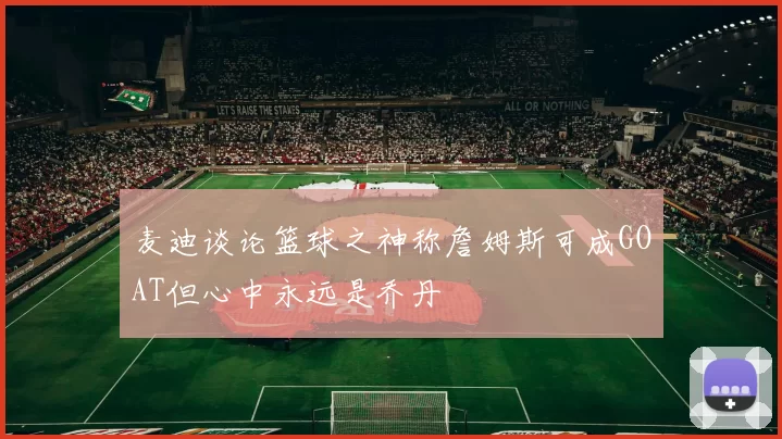 麦迪谈论篮球之神称詹姆斯可成GOAT但心中永远是乔丹
