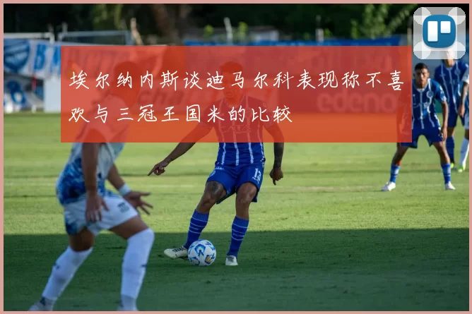 埃尔纳内斯谈迪马尔科表现称不喜欢与三冠王国米的比较