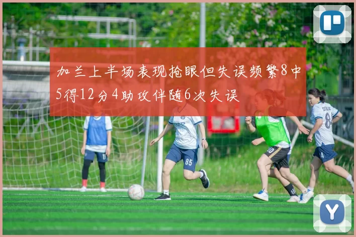加兰上半场表现抢眼但失误频繁8中5得12分4助攻伴随6次失误