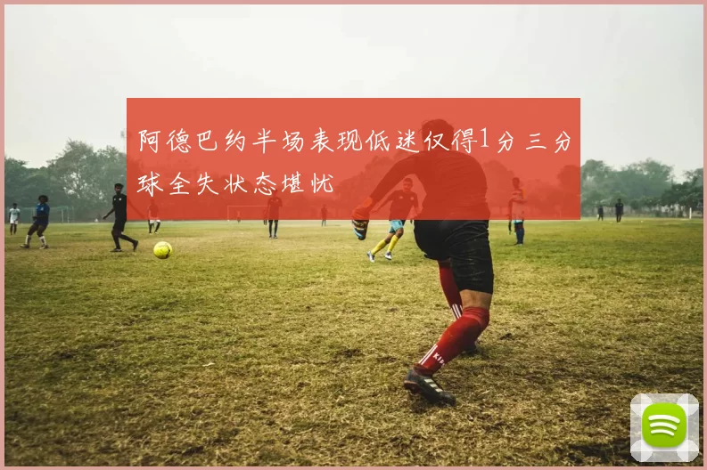 阿德巴约半场表现低迷仅得1分三分球全失状态堪忧