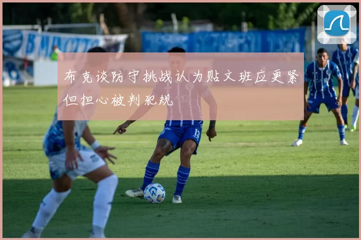 布克谈防守挑战认为贴文班应更紧但担心被判犯规