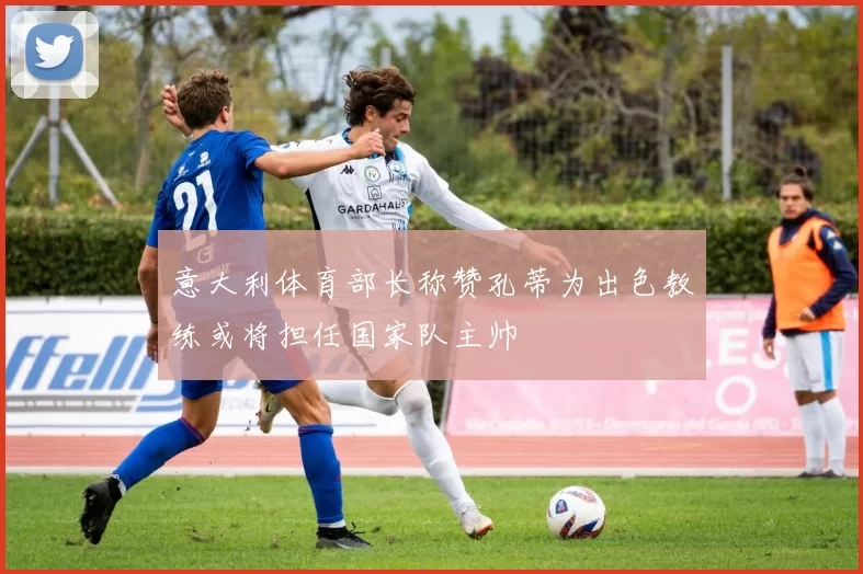 意大利体育部长称赞孔蒂为出色教练或将担任国家队主帅