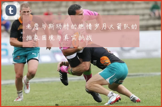 老詹与斯玛特的燃情岁月火箭队的抽象困境与真实挑战