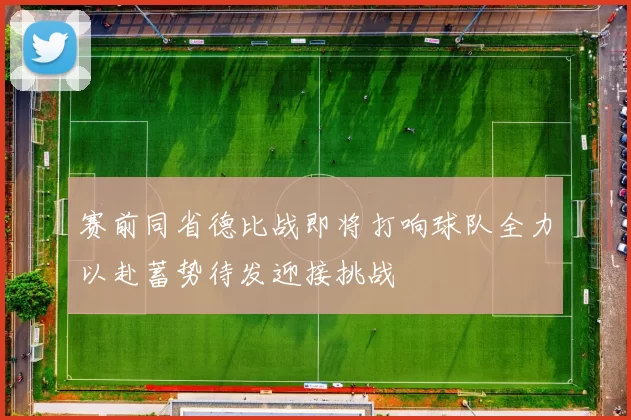赛前同省德比战即将打响球队全力以赴蓄势待发迎接挑战