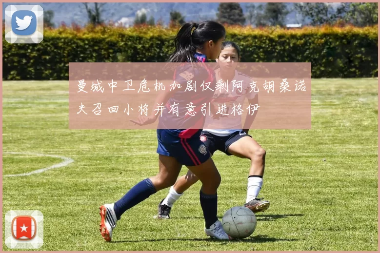 曼城中卫危机加剧仅剩阿克胡桑诺夫召回小将并有意引进格伊