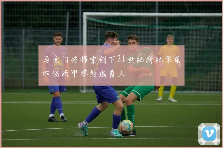马竞门将穆索创下21世纪新纪录前四场西甲零封成首人