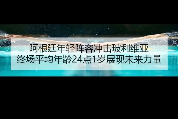 阿根廷年轻阵容冲击玻利维亚 终场平均年龄24点1岁展现未来力量