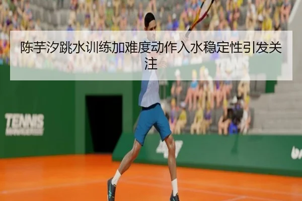 陈芋汐跳水训练加难度动作入水稳定性引发关注